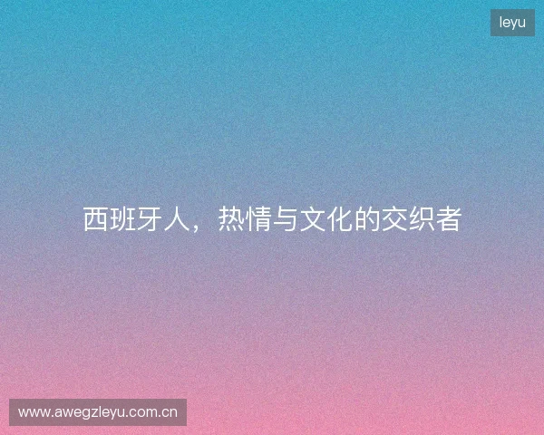 西班牙人，热情与文化的交织者