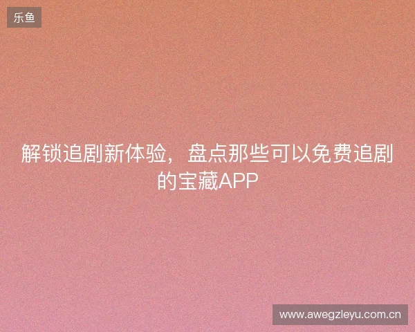 解锁追剧新体验，盘点那些可以免费追剧的宝藏APP