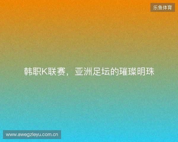 韩职K联赛，亚洲足坛的璀璨明珠